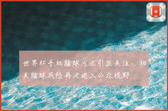 世界杯手机赌球方法引发关注，相关赌球风险再次进入公众视野