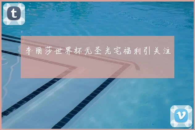 李丽莎世界杯无圣光宅福利引关注