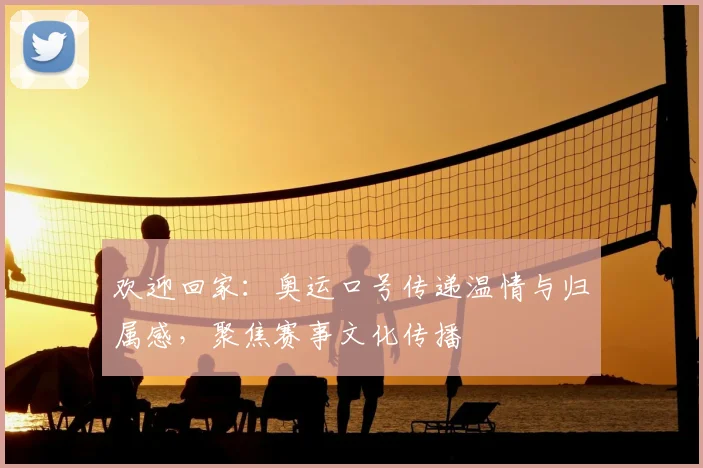 欢迎回家：奥运口号传递温情与归属感，聚焦赛事文化传播