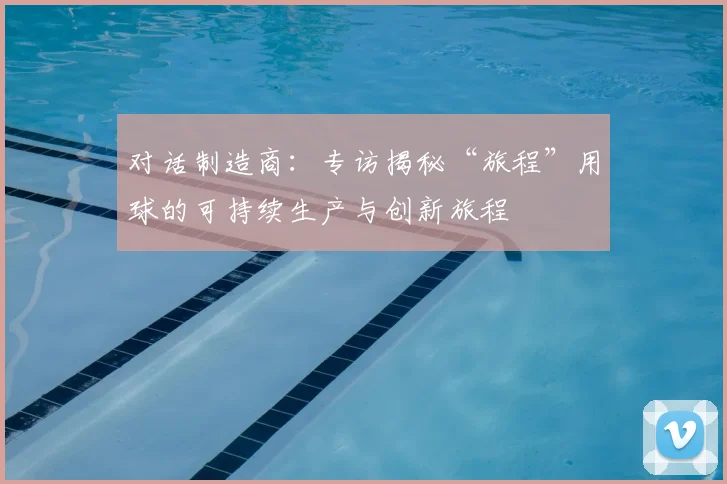 对话制造商：专访揭秘“旅程”用球的可持续生产与创新旅程