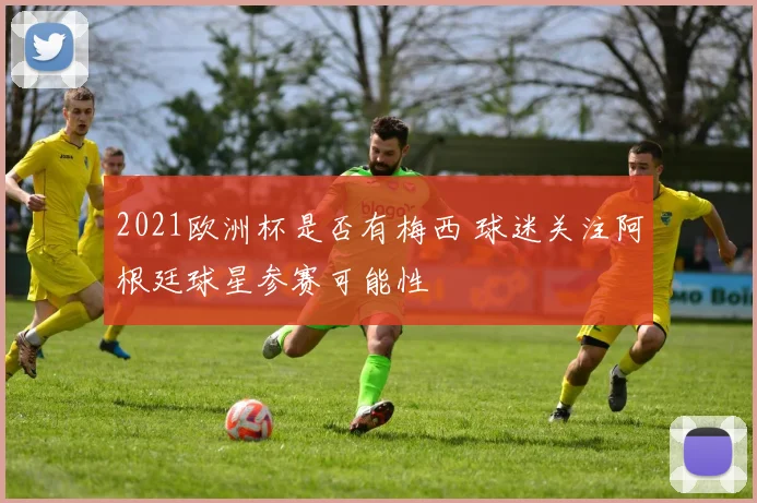 2021欧洲杯是否有梅西 球迷关注阿根廷球星参赛可能性
