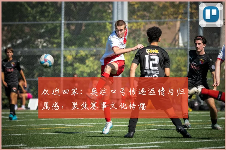 欢迎回家:奥运口号传递温情与归属感,聚焦赛事文化传播