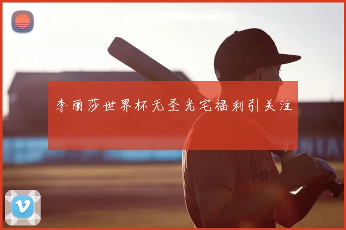 李丽莎世界杯无圣光宅福利引关注