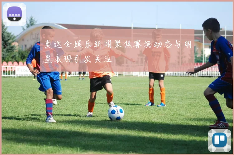 奥运会娱乐新闻聚焦赛场动态与明星表现引发关注