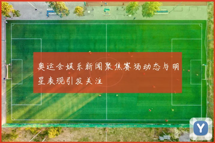 奥运会娱乐新闻聚焦赛场动态与明星表现引发关注