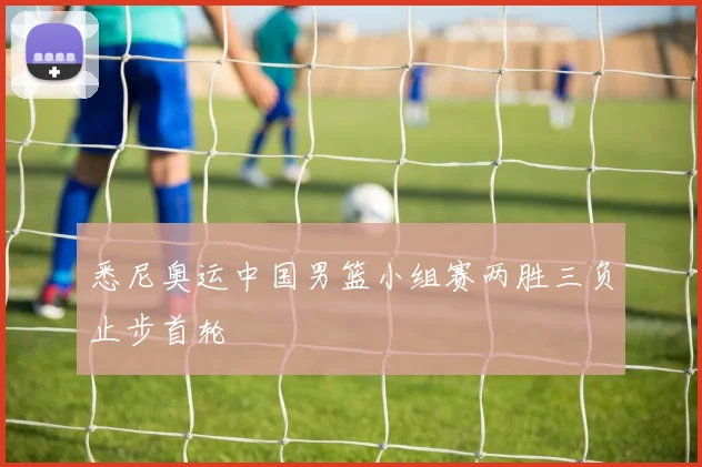 悉尼奥运中国男篮小组赛两胜三负止步首轮