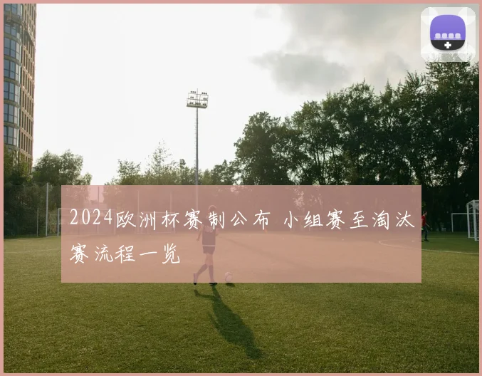 2024欧洲杯赛制公布 小组赛至淘汰赛流程一览