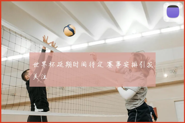 世界杯延期时间待定 赛事安排引发关注