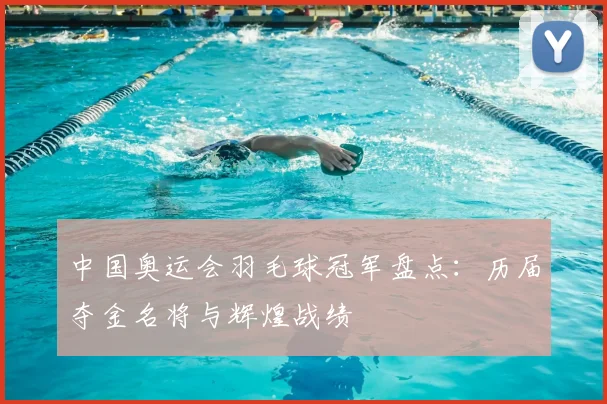 中国奥运会羽毛球冠军盘点：历届夺金名将与辉煌战绩