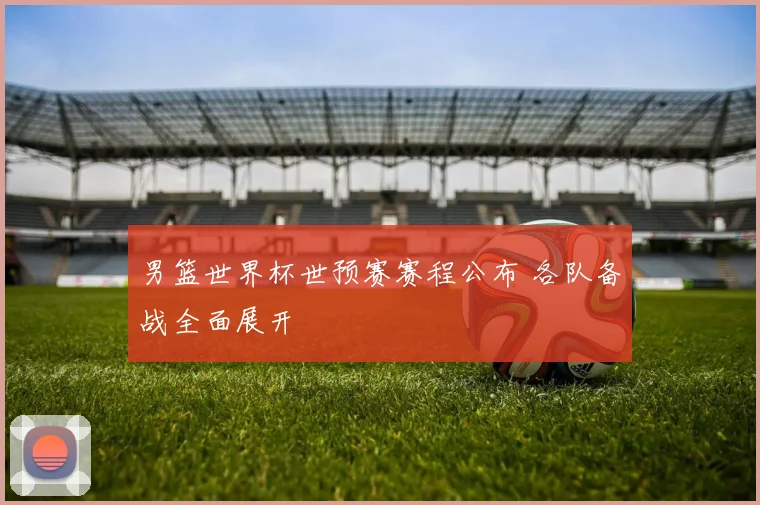 男篮世界杯世预赛赛程公布 各队备战全面展开