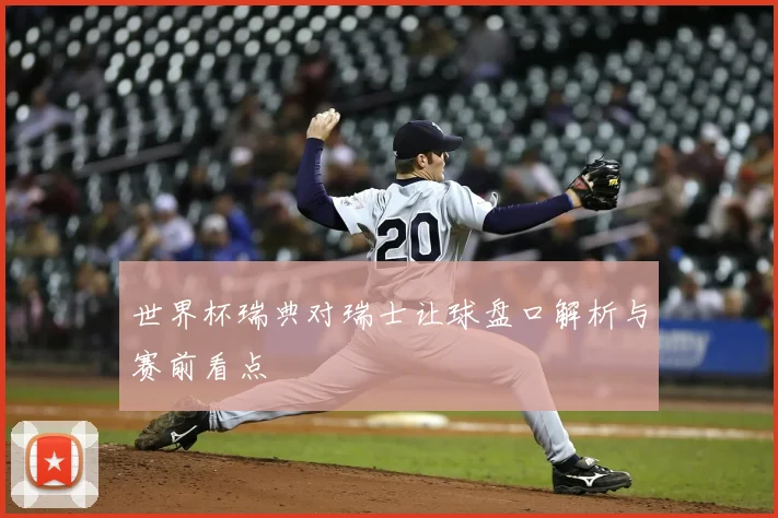 世界杯瑞典对瑞士让球盘口解析与赛前看点
