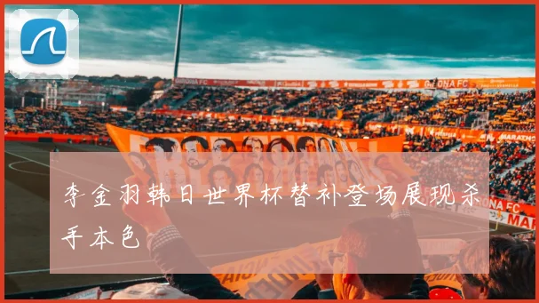 李金羽韩日世界杯替补登场展现杀手本色