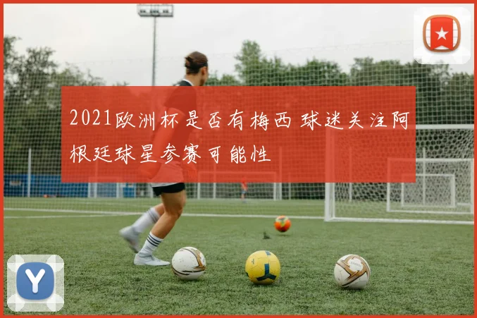 2021欧洲杯是否有梅西 球迷关注阿根廷球星参赛可能性