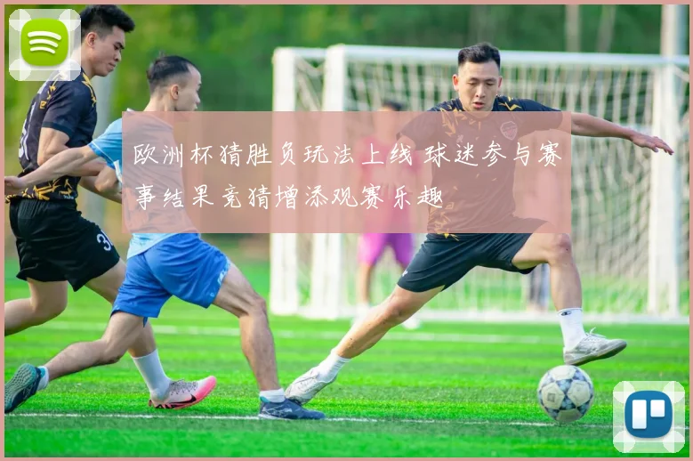 欧洲杯猜胜负玩法上线 球迷参与赛事结果竞猜增添观赛乐趣