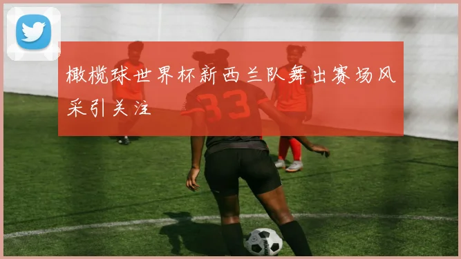 橄榄球世界杯新西兰队舞出赛场风采引关注