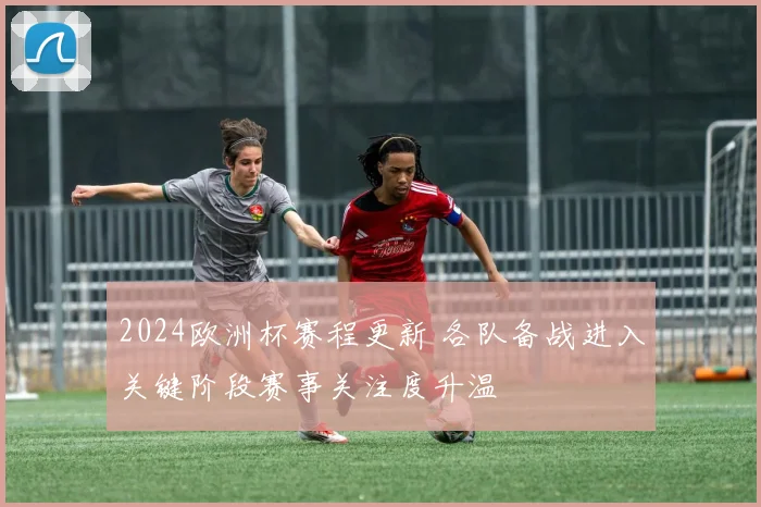 2024欧洲杯赛程更新 各队备战进入关键阶段赛事关注度升温