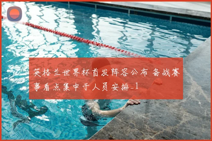 英格兰世界杯首发阵容公布 备战赛事看点集中于人员安排_1