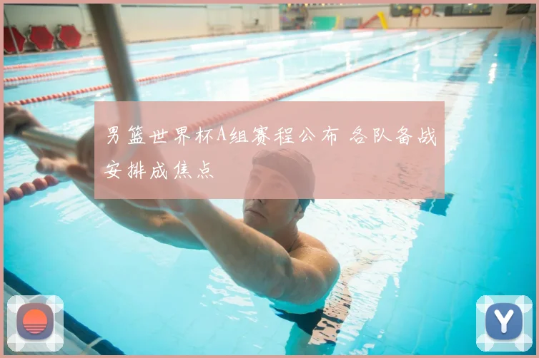 男篮世界杯A组赛程公布 各队备战安排成焦点