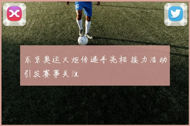 东京奥运火炬传递手亮相 接力活动引发赛事关注