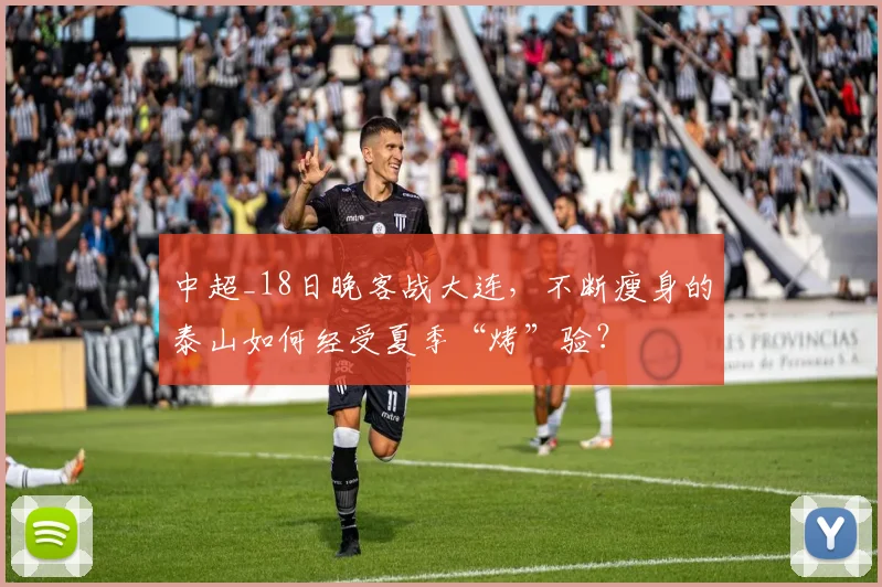 中超_18日晚客战大连,不断瘦身的泰山如何经受夏季“烤”验?