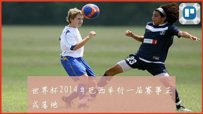 世界杯2014年巴西举行一届赛事正式落地