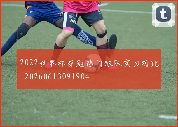 2022世界杯夺冠热门球队实力对比_20260613091904