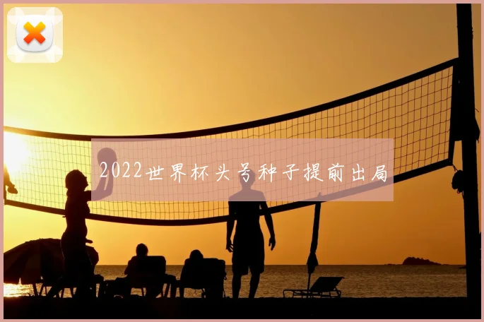 2022世界杯头号种子提前出局