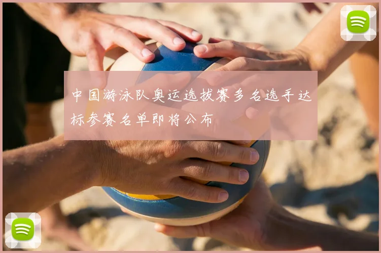 中国游泳队奥运选拔赛多名选手达标参赛名单即将公布