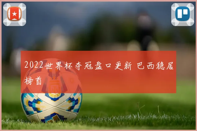 2022世界杯夺冠盘口更新 巴西稳居榜首