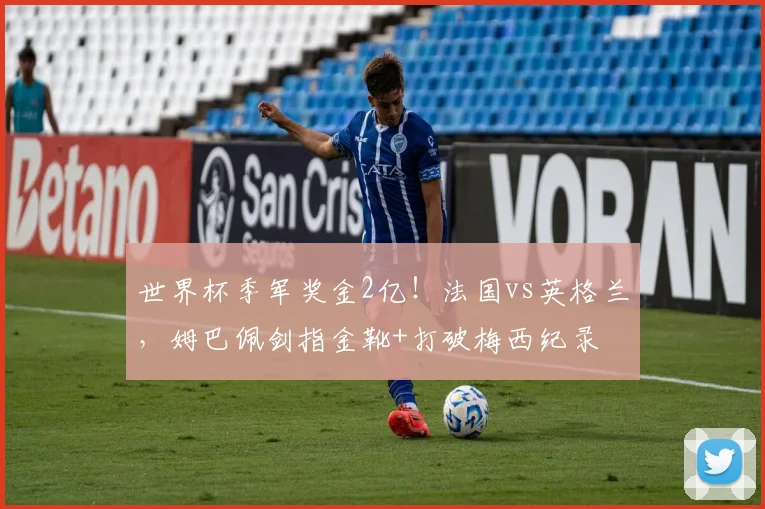 世界杯季军奖金2亿!法国vs英格兰,姆巴佩剑指金靴+打破梅西纪录