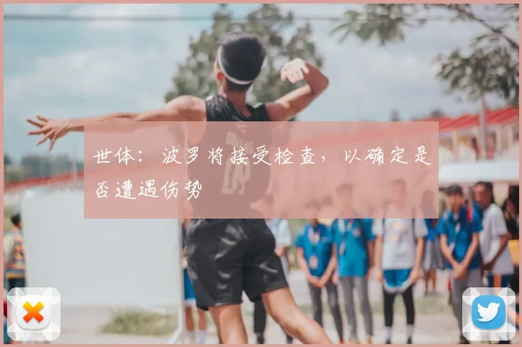 世体:波罗将接受检查,以确定是否遭遇伤势