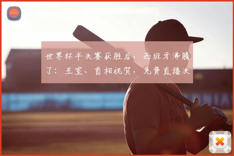 世界杯半决赛获胜后,西班牙沸腾了:王室、首相祝贺,免费直播决赛!