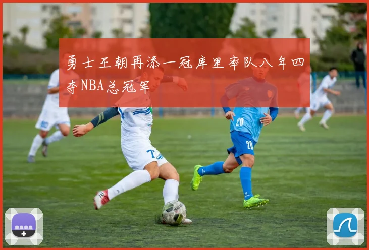 勇士王朝再添一冠库里率队八年四夺NBA总冠军