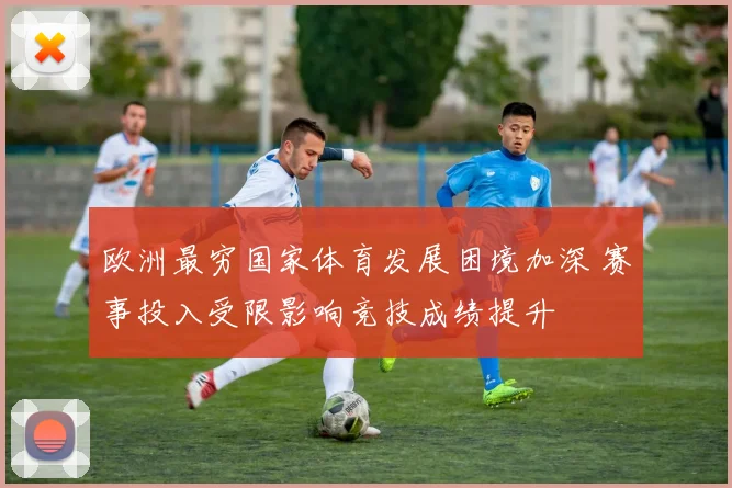 欧洲最穷国家体育发展困境加深 赛事投入受限影响竞技成绩提升