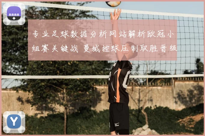 专业足球数据分析网站解析欧冠小组赛关键战 曼城控球压制取胜晋级前景更稳
