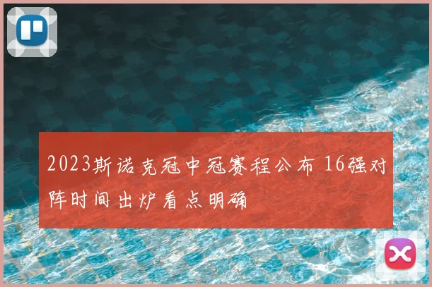 2023斯诺克冠中冠赛程公布 16强对阵时间出炉看点明确