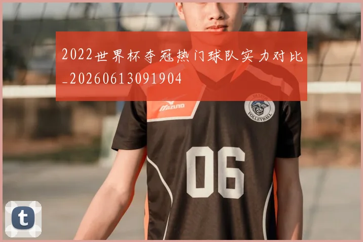 2022世界杯夺冠热门球队实力对比_20260613091904