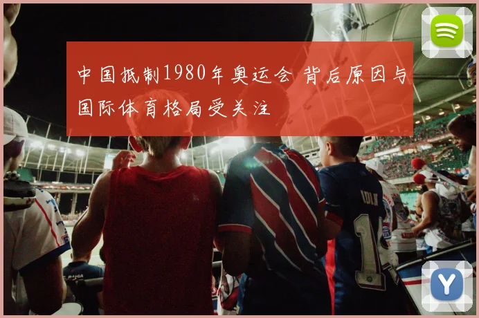 中国抵制1980年奥运会 背后原因与国际体育格局受关注