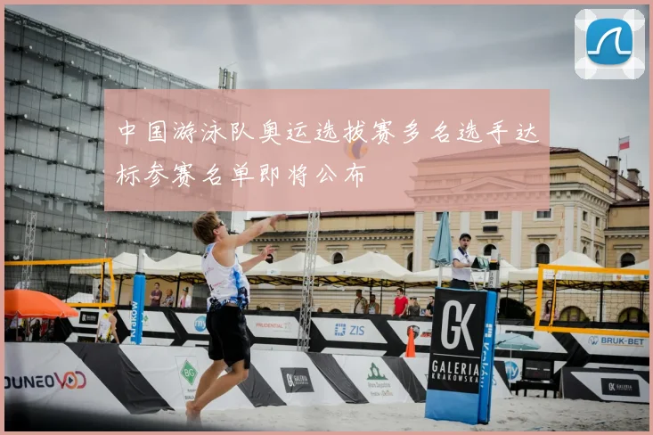中国游泳队奥运选拔赛多名选手达标参赛名单即将公布