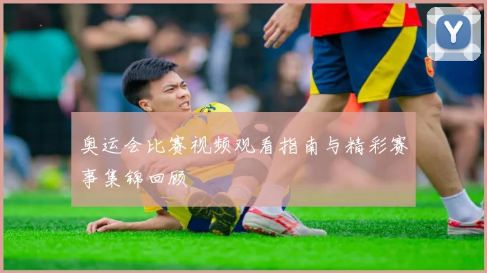 奥运会比赛视频观看指南与精彩赛事集锦回顾