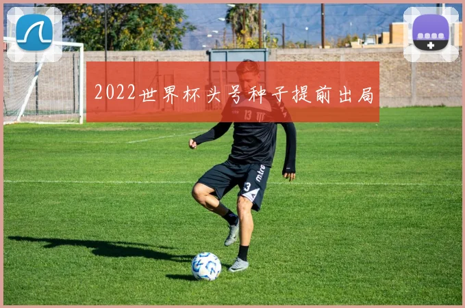 2022世界杯头号种子提前出局