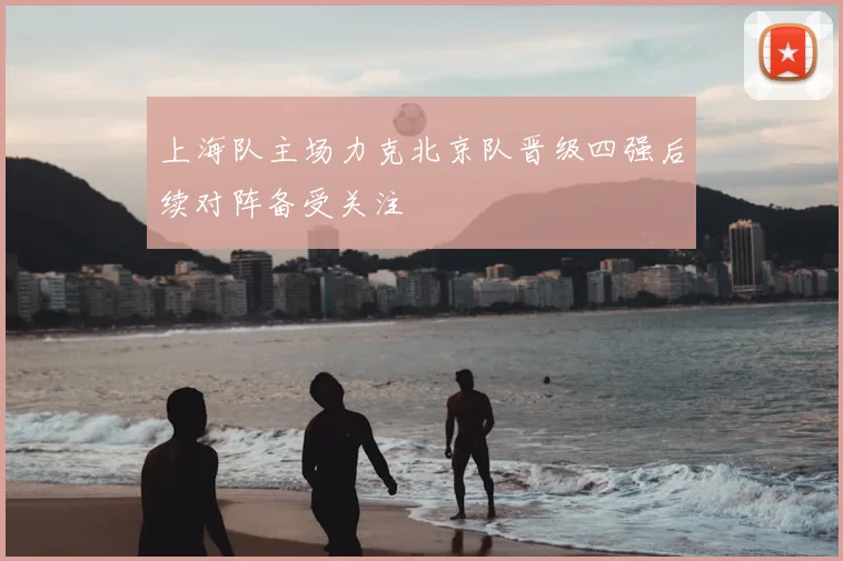 上海队主场力克北京队晋级四强后续对阵备受关注