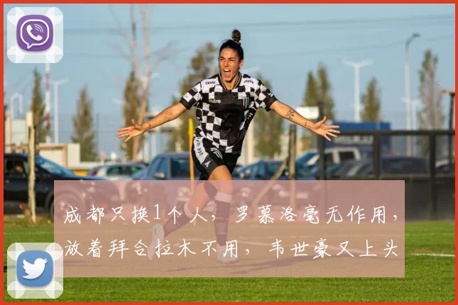 成都只换1个人，罗慕洛毫无作用，放着拜合拉木不用，韦世豪又上头了