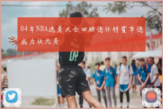 04年NBA选秀大会回顾德怀特霍华德成为状元秀