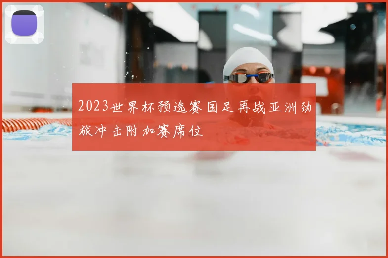 2023世界杯预选赛国足再战亚洲劲旅冲击附加赛席位