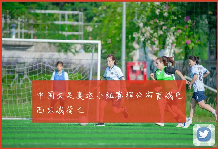 中国女足奥运小组赛程公布首战巴西末战荷兰