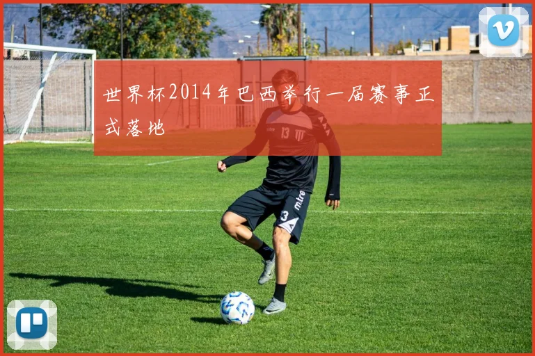 世界杯2014年巴西举行一届赛事正式落地