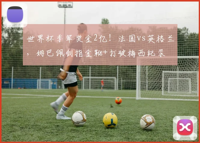 世界杯季军奖金2亿!法国vs英格兰,姆巴佩剑指金靴+打破梅西纪录