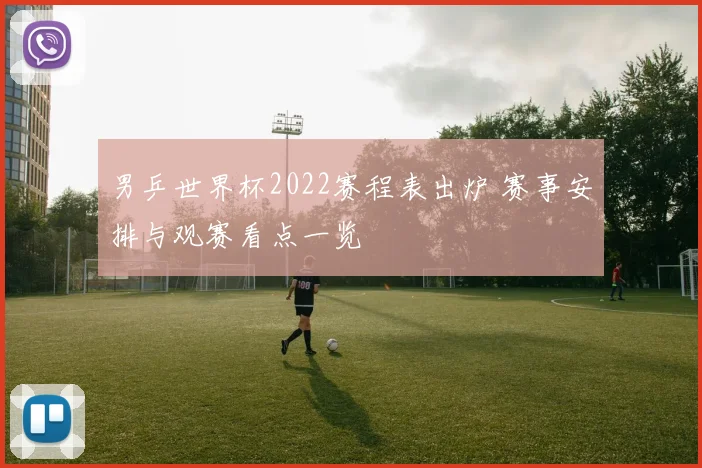 男乒世界杯2022赛程表出炉 赛事安排与观赛看点一览