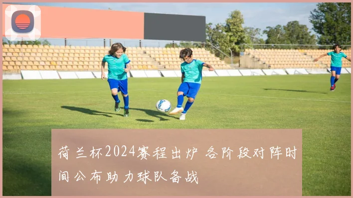 荷兰杯2024赛程出炉 各阶段对阵时间公布助力球队备战